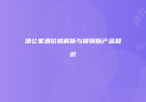 沛公家酒价格解析与镀铜版产品知识