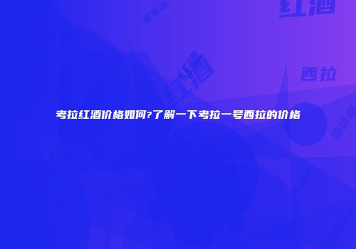 考拉红酒价格如何?了解一下考拉一号西拉的价格