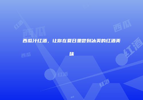 西瓜汁红酒，让你在夏日里尝到冰爽的红酒美味