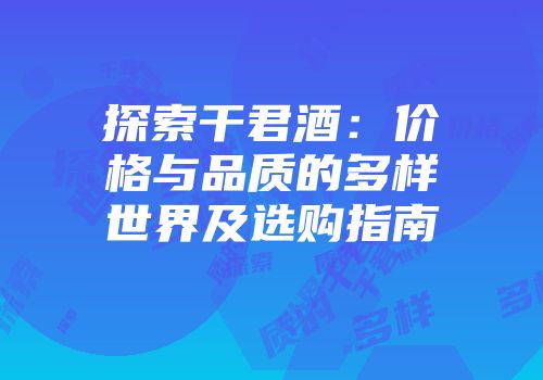 探索干君酒：价格与品质的多样世界及选购指南
