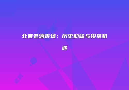 北京老酒市场：历史韵味与投资机遇