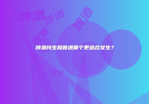 啤酒纯生和普通哪个更适合女生？