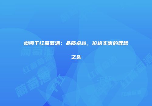 橙狮干红葡萄酒：品质卓越，价格实惠的理想之选