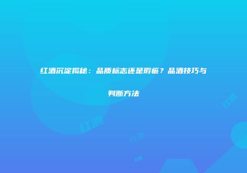 红酒沉淀揭秘：品质标志还是瑕疵？品酒技巧与判断方法