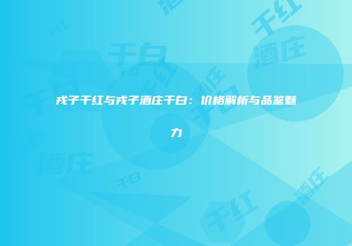 戎子干红与戎子酒庄干白：价格解析与品鉴魅力
