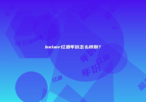 belair红酒年份怎么辨别？