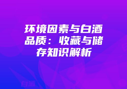 环境因素与白酒品质：收藏与储存知识解析