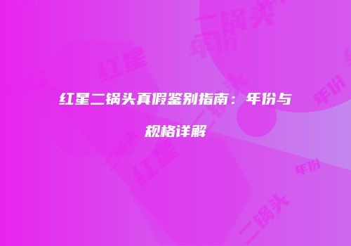 红星二锅头真假鉴别指南：年份与规格详解
