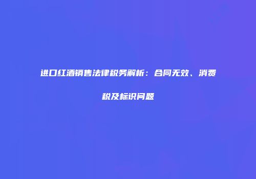 进口红酒销售法律税务解析：合同无效、消费税及标识问题