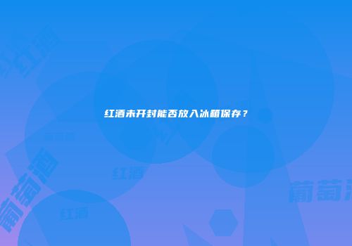 红酒未开封能否放入冰箱保存？
