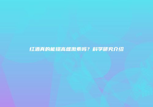 红酒真的能提高雌激素吗？科学研究介绍