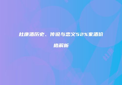 杜康酒历史、传说与忠义52%家酒价格解析