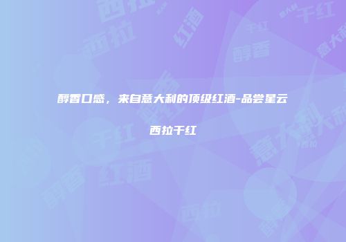 醇香口感，来自意大利的顶级红酒-品尝星云西拉干红