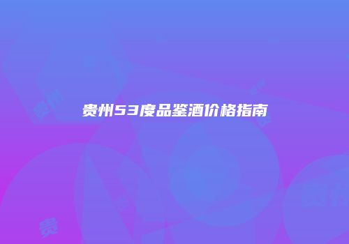 贵州53度品鉴酒价格指南