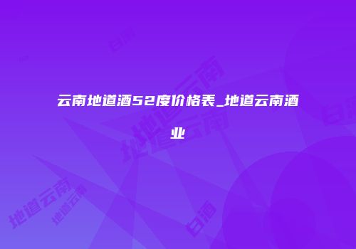 云南地道酒52度价格表_地道云南酒业