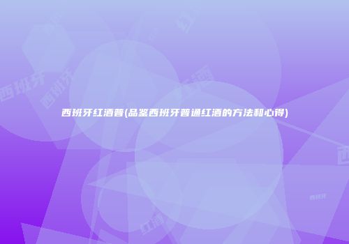 西班牙红酒普(品鉴西班牙普通红酒的方法和心得)