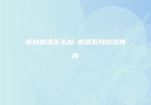 紫砂郎酒怎么样-郎酒系列档次排序