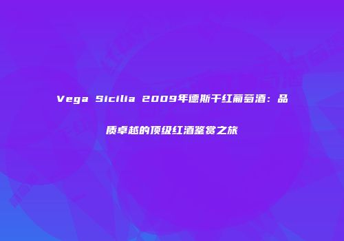 Vega Sicilia 2009年德斯干红葡萄酒：品质卓越的顶级红酒鉴赏之旅