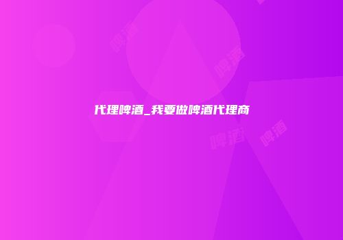 代理啤酒_我要做啤酒代理商