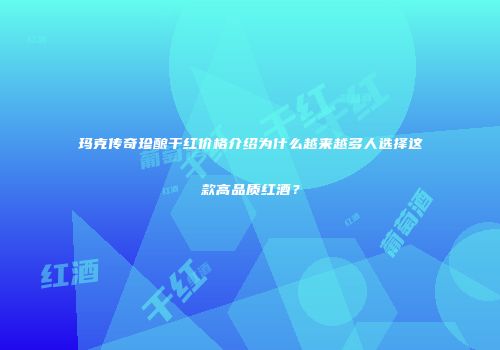 玛克传奇珍酿干红价格介绍为什么越来越多人选择这款高品质红酒？