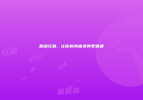 喝甜红酒，让你的身体变得更健康