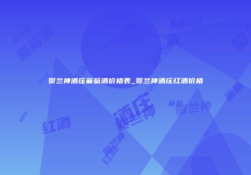 贺兰神酒庄葡萄酒价格表_贺兰神酒庄红酒价格