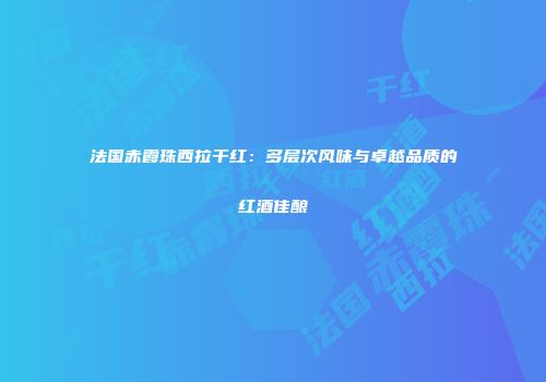 法国赤霞珠西拉干红：多层次风味与卓越品质的红酒佳酿