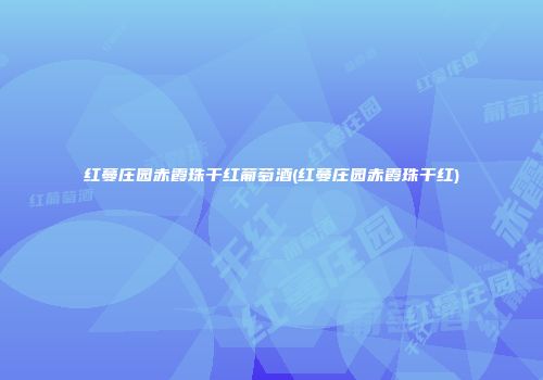 红蔓庄园赤霞珠干红葡萄酒(红蔓庄园赤霞珠干红)