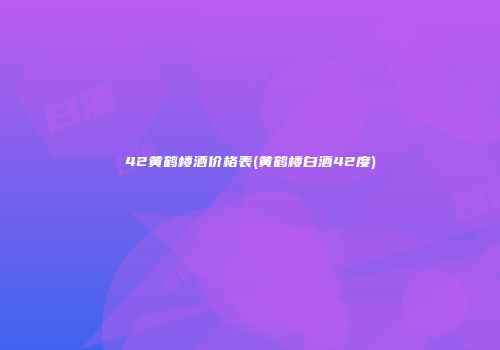 42黄鹤楼酒价格表(黄鹤楼白酒42度)