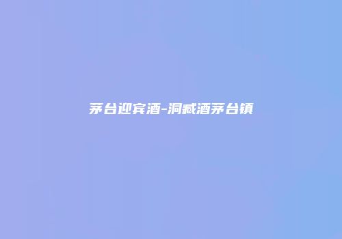茅台迎宾酒-洞臧酒茅台镇