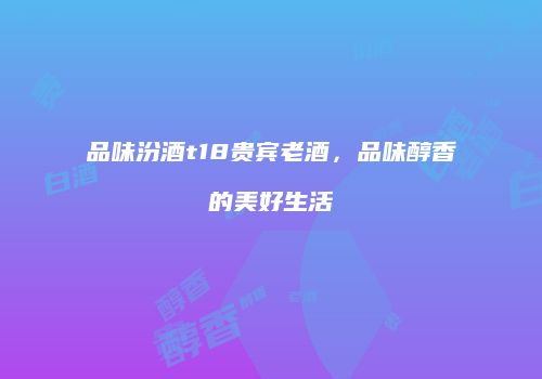 品味汾酒t18贵宾老酒，品味醇香的美好生活