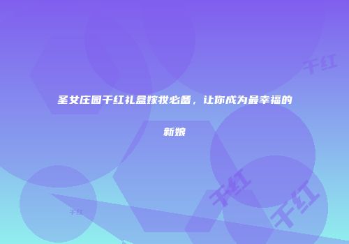 圣女庄园干红礼盒嫁妆必备，让你成为最幸福的新娘