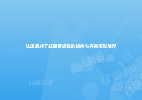 法国金鸡干红葡萄酒选购指南与美食搭配推荐