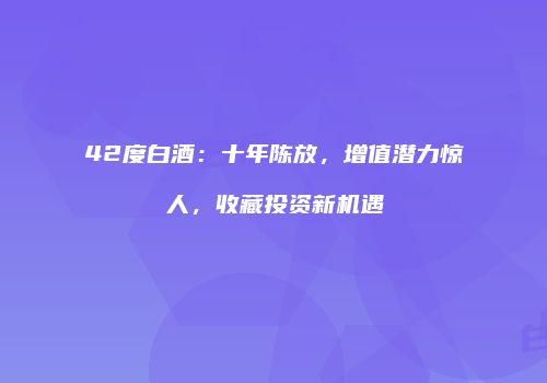 42度白酒：十年陈放，增值潜力惊人，收藏投资新机遇
