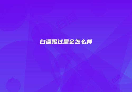 白酒喝过量会怎么样