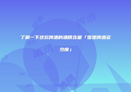 了解一下这款啤酒的酒精含量「雪堡啤酒多少度」