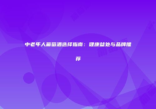 中老年人葡萄酒选择指南：健康益处与品牌推荐