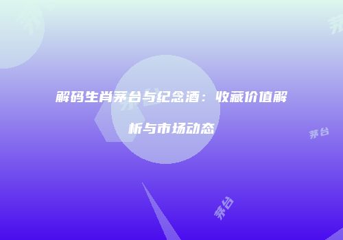 解码生肖茅台与纪念酒：收藏价值解析与市场动态