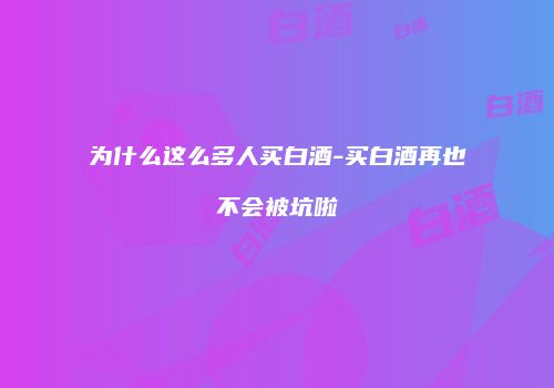 为什么这么多人买白酒-买白酒再也不会被坑啦