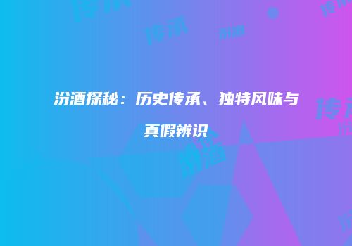 汾酒探秘：历史传承、独特风味与真假辨识