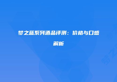 梦之蓝系列酒品评测：价格与口感解析