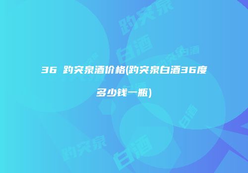 36℃趵突泉酒价格(趵突泉白酒36度多少钱一瓶)