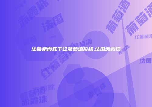 法岳赤霞珠千红葡萄酒价格,法国赤霞珠