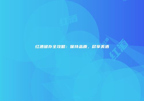 红酒储存全攻略：保持品质，尽享美酒