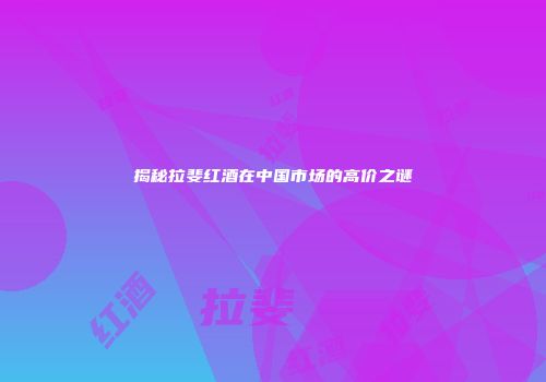 揭秘拉斐红酒在中国市场的高价之谜