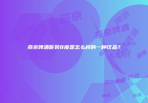 燕京啤酒听装8度是怎么样的一种饮品？