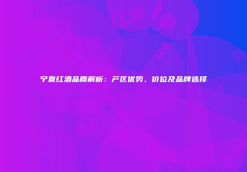 宁夏红酒品质解析：产区优势、价位及品牌选择