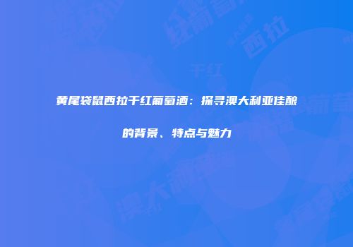 黄尾袋鼠西拉干红葡萄酒：探寻澳大利亚佳酿的背景、特点与魅力