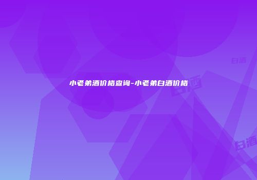 小老弟酒价格查询-小老弟白酒价格
