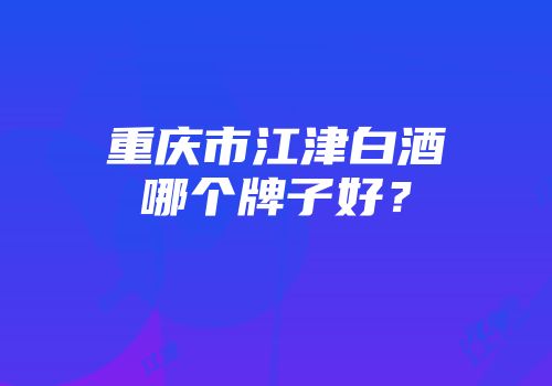 重庆市江津白酒哪个牌子好？